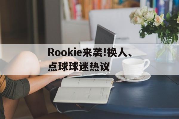 关于Rookie来袭!换人、点球球迷热议的信息